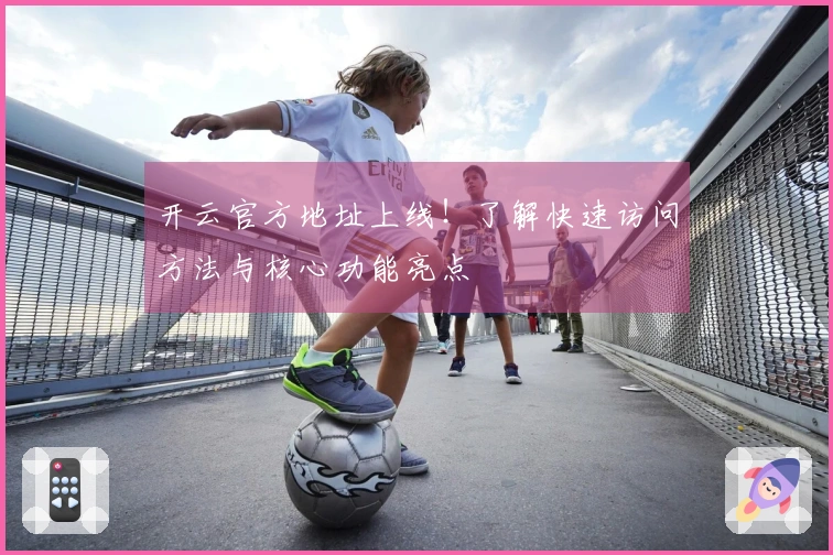 开云官方地址上线！了解快速访问方法与核心功能亮点