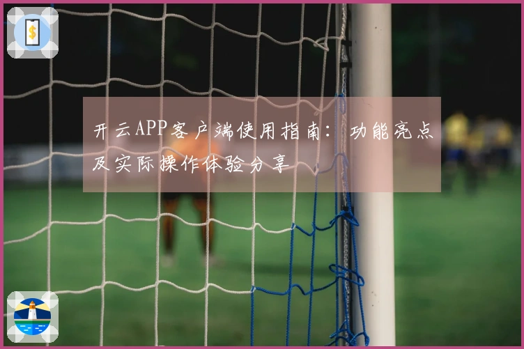 开云APP客户端使用指南：功能亮点及实际操作体验分享