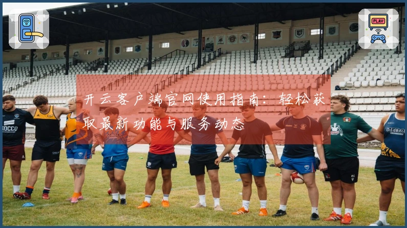开云客户端官网使用指南：轻松获取最新功能与服务动态