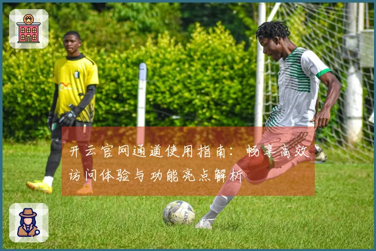 开云官网通道使用指南:畅享高效访问体验与功能亮点解析