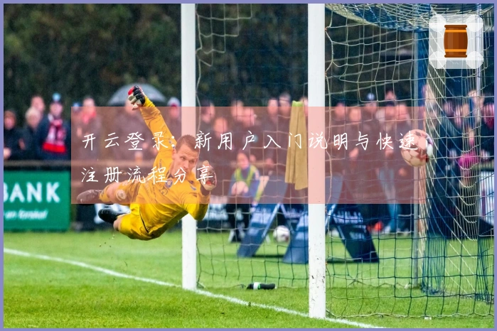 开云登录:新用户入门说明与快速注册流程分享