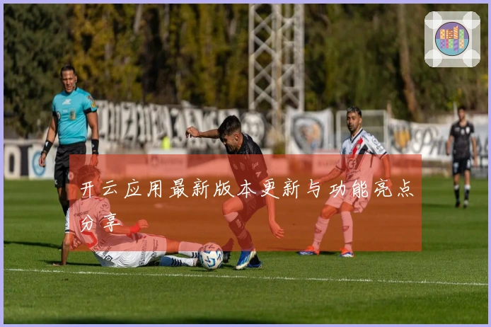 开云应用最新版本更新与功能亮点分享