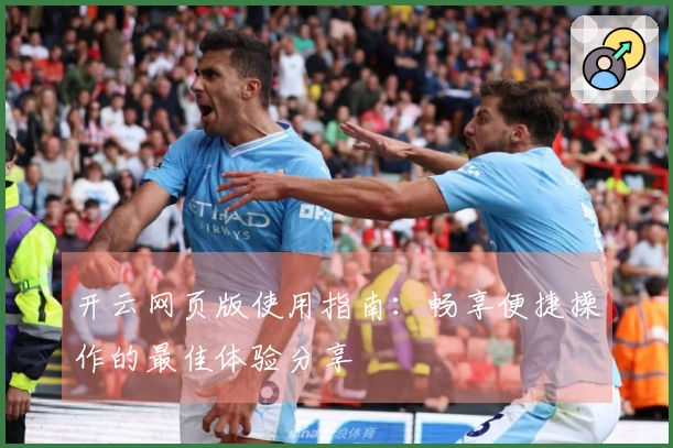 开云网页版使用指南：畅享便捷操作的最佳体验分享