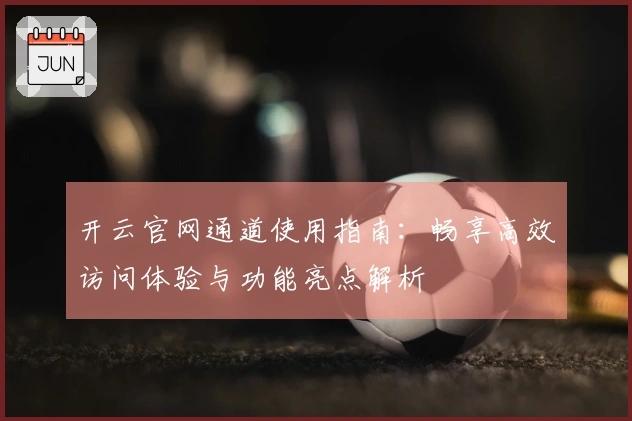 开云官网通道使用指南：畅享高效访问体验与功能亮点解析