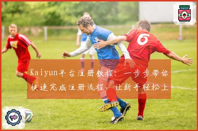 Kaiyun平台注册教程：一步步带你快速完成注册流程，让新手轻松上手。
