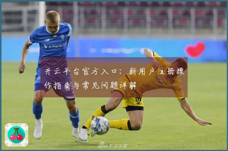 开云平台官方入口：新用户注册操作指南与常见问题详解