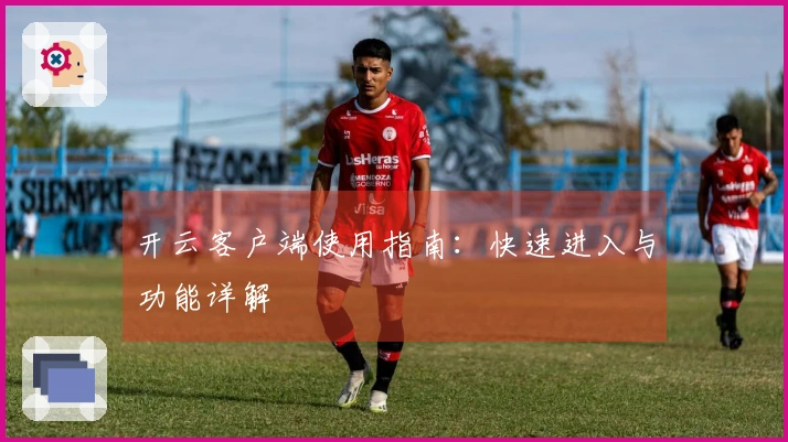 开云客户端使用指南：快速进入与功能详解