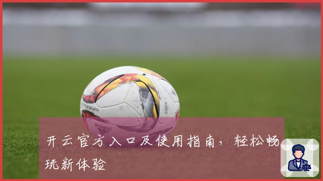 开云官方入口及使用指南，轻松畅玩新体验