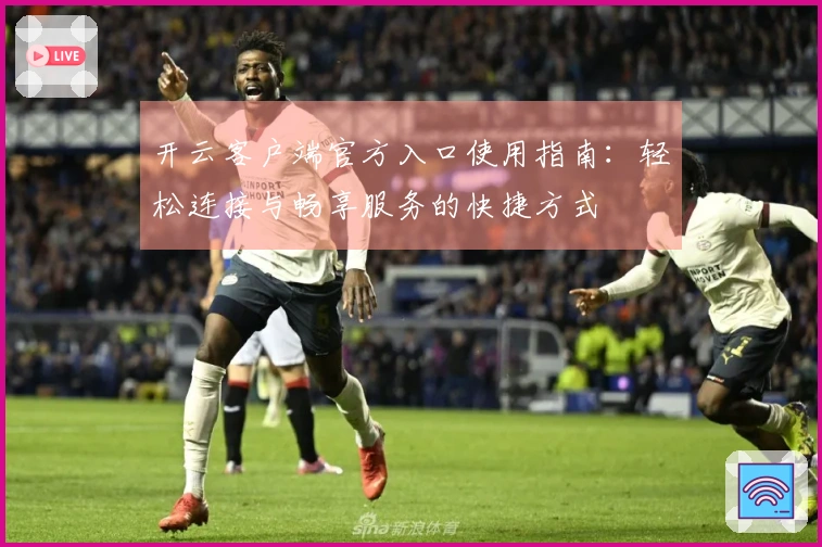 开云客户端官方入口使用指南：轻松连接与畅享服务的快捷方式