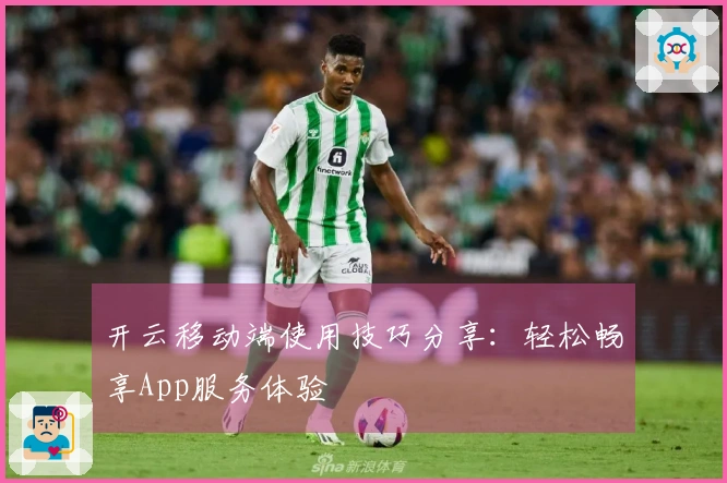 开云移动端使用技巧分享：轻松畅享App服务体验