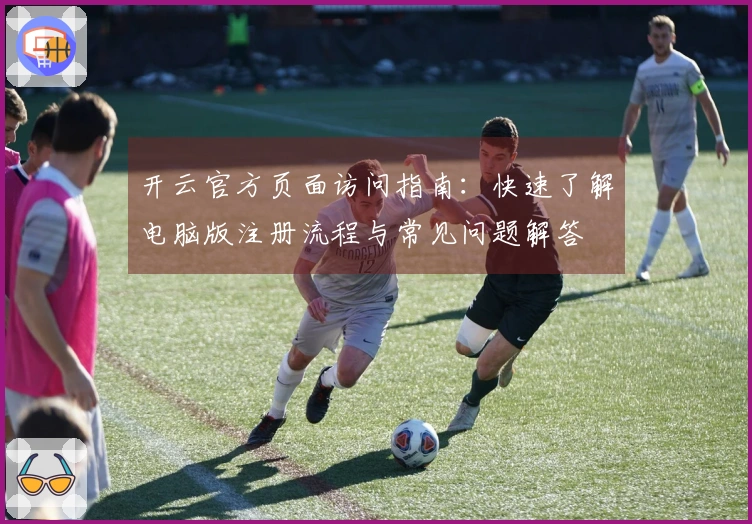 开云官方页面访问指南：快速了解电脑版注册流程与常见问题解答