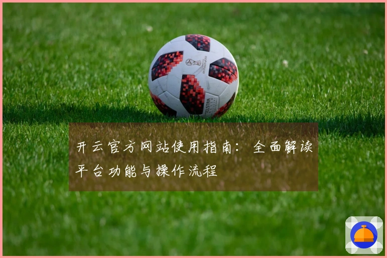 开云官方网站使用指南：全面解读平台功能与操作流程