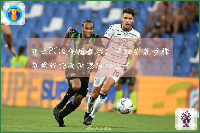 开云PC版使用教程：详细安装步骤与操作指南助您轻松上手