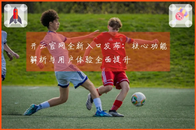 开云官网全新入口发布：核心功能解析与用户体验全面提升