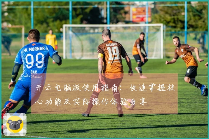 开云电脑版使用指南：快速掌握核心功能及实际操作体验分享