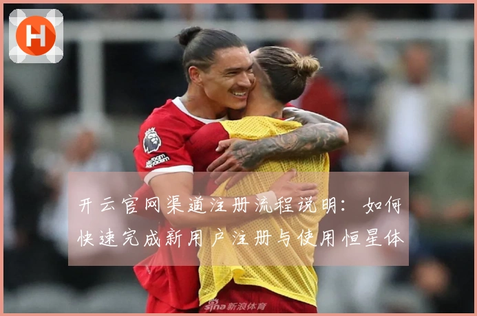 开云官网渠道注册流程说明：如何快速完成新用户注册与使用恒星体验