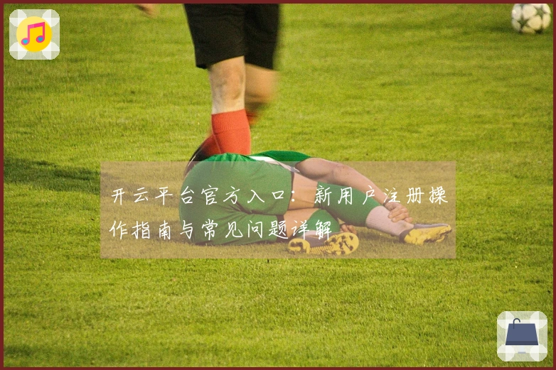 开云平台官方入口：新用户注册操作指南与常见问题详解