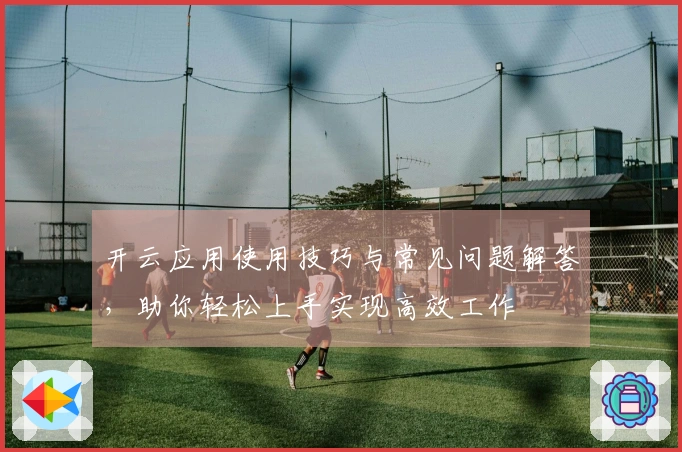 开云应用使用技巧与常见问题解答，助你轻松上手实现高效工作