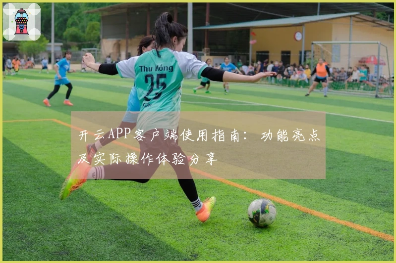 开云APP客户端使用指南：功能亮点及实际操作体验分享