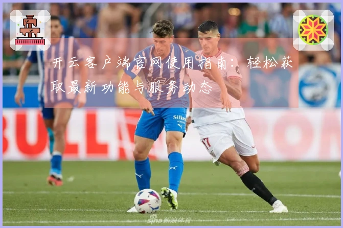 开云客户端官网使用指南：轻松获取最新功能与服务动态