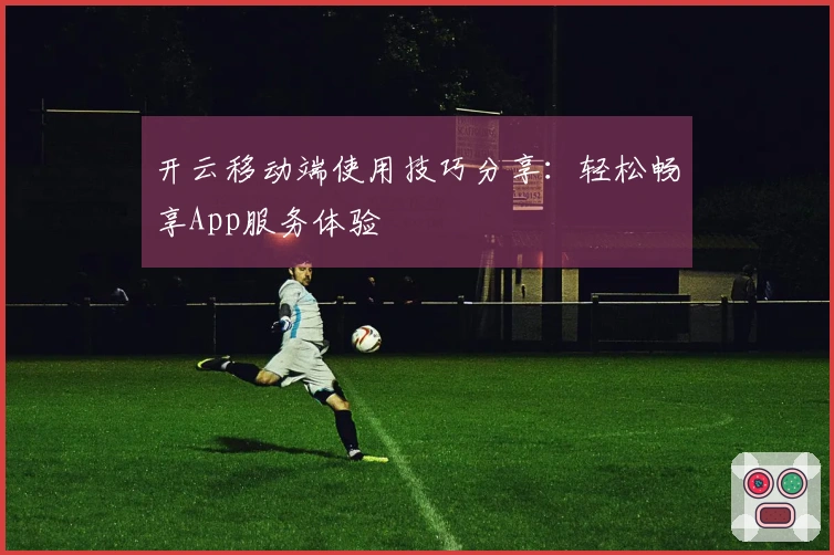 开云移动端使用技巧分享：轻松畅享App服务体验