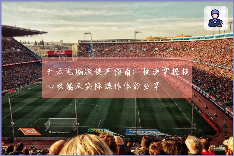 开云电脑版使用指南：快速掌握核心功能及实际操作体验分享