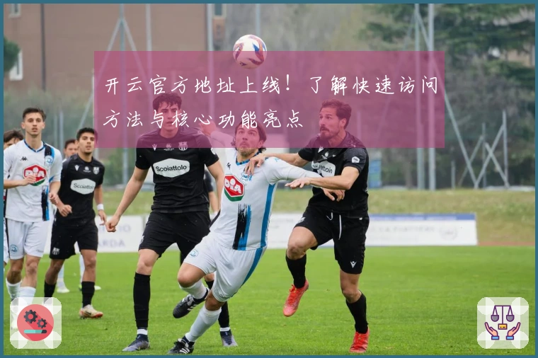 开云官方地址上线！了解快速访问方法与核心功能亮点