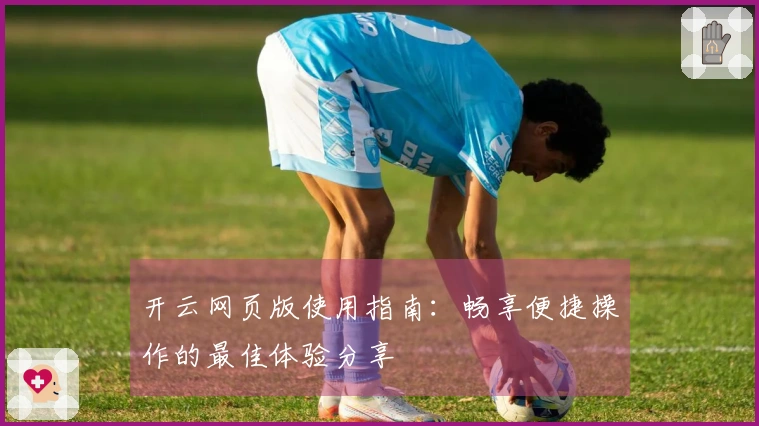 开云网页版使用指南：畅享便捷操作的最佳体验分享