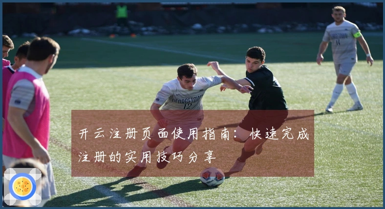 开云注册页面使用指南：快速完成注册的实用技巧分享